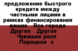 предложение быстрого кредита между частными лицами в рамках финансирования ваших - Все города Другое » Другое   . Чувашия респ.,Порецкое. с.